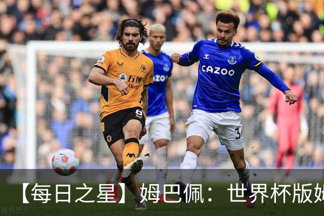 【每日之星】姆巴佩：世界杯版姆总大杀四方 超越吉鲁对望克洛泽