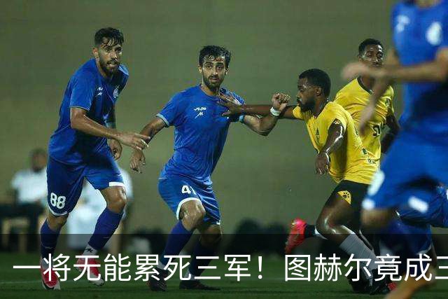 一将无能累死三军！图赫尔竟成三狮大短板 赢球纯侥幸