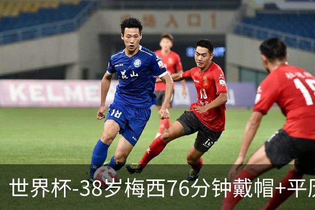 世界杯-38岁梅西76分钟戴帽+平历史纪录 阿根廷3-0阿尔及利亚