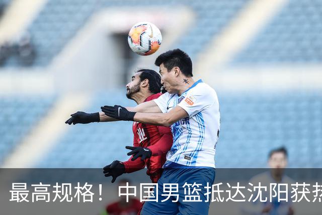 最高规格！中国男篮抵达沈阳获热烈欢迎 备战7月3日对决日本