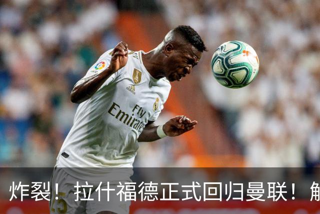 炸裂！拉什福德正式回归曼联！解约条款曝光