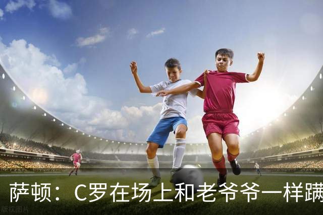 萨顿：C罗在场上和老爷爷一样蹒跚 马丁内斯的管理方式就是丑闻