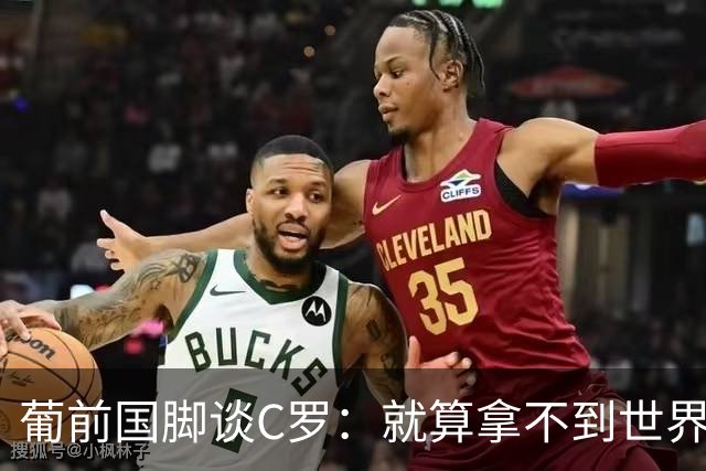 葡前国脚谈C罗：就算拿不到世界杯 他在足球史的伟大也绝不会褪色
