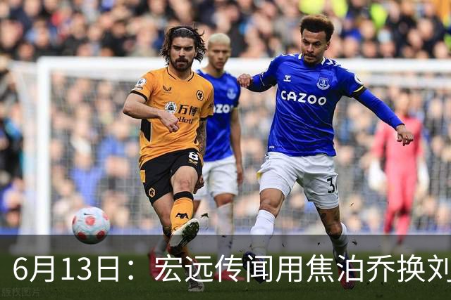 6月13日：宏远传闻用焦泊乔换刘传兴，球迷质疑交易合理性，杜锋与焦泊乔不和成焦点