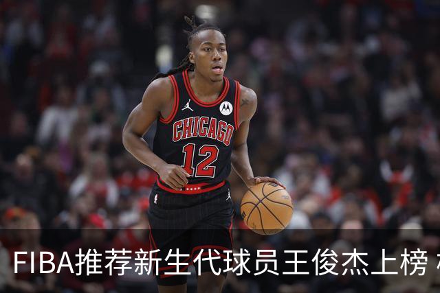 FIBA推荐新生代球员王俊杰上榜 杨瀚森有望成世界级球星