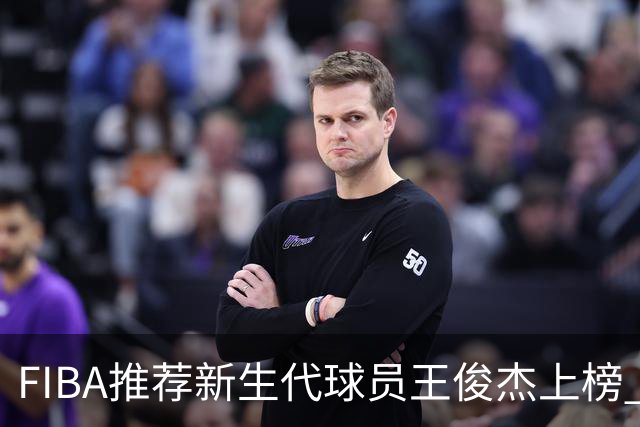 FIBA推荐新生代球员王俊杰上榜 杨瀚森有望成世界级球星